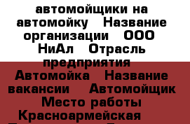 автомойщики на автомойку › Название организации ­ ООО “НиАл › Отрасль предприятия ­ Автомойка › Название вакансии ­  Автомойщик › Место работы ­ Красноармейская 17 › Подчинение ­ Директор - Нижегородская обл., Дзержинск г. Работа » Вакансии   . Нижегородская обл.,Дзержинск г.